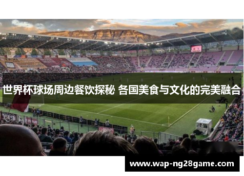 世界杯球场周边餐饮探秘 各国美食与文化的完美融合