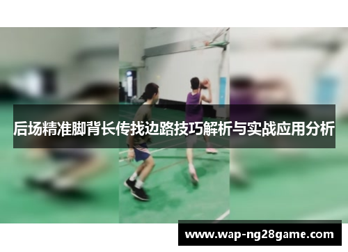 后场精准脚背长传找边路技巧解析与实战应用分析