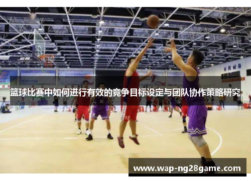 篮球比赛中如何进行有效的竞争目标设定与团队协作策略研究