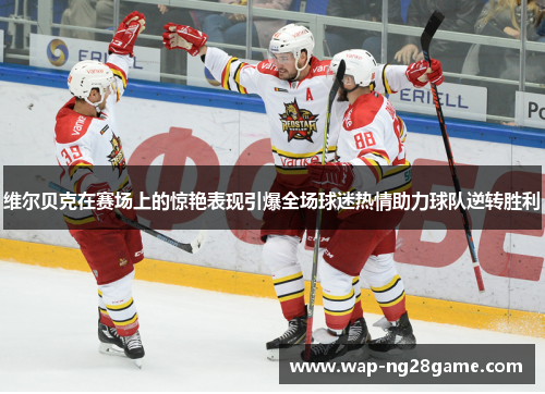 维尔贝克在赛场上的惊艳表现引爆全场球迷热情助力球队逆转胜利
