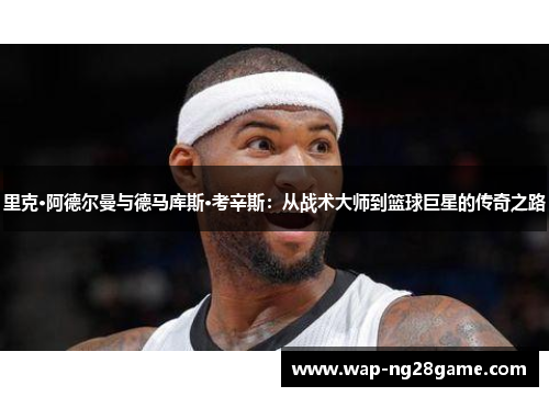 里克·阿德尔曼与德马库斯·考辛斯：从战术大师到篮球巨星的传奇之路
