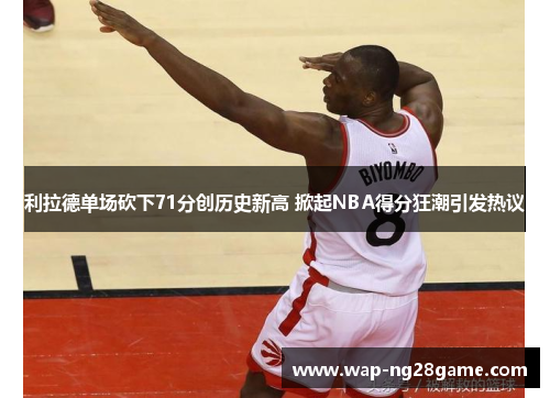 利拉德单场砍下71分创历史新高 掀起NBA得分狂潮引发热议