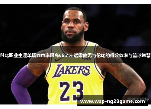 科比职业生涯单场命中率最高66.7% 透露他无与伦比的得分效率与篮球智慧