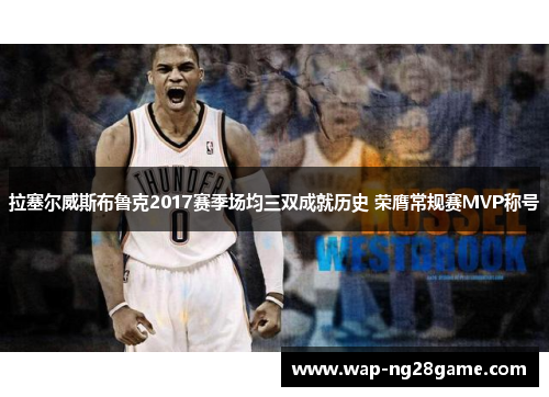 拉塞尔威斯布鲁克2017赛季场均三双成就历史 荣膺常规赛MVP称号