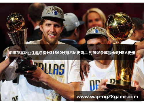 诺维茨基职业生涯总得分31560分排名历史第六 打破记录成就永载NBA史册