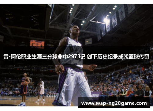 雷·阿伦职业生涯三分球命中2973记 创下历史纪录成就篮球传奇