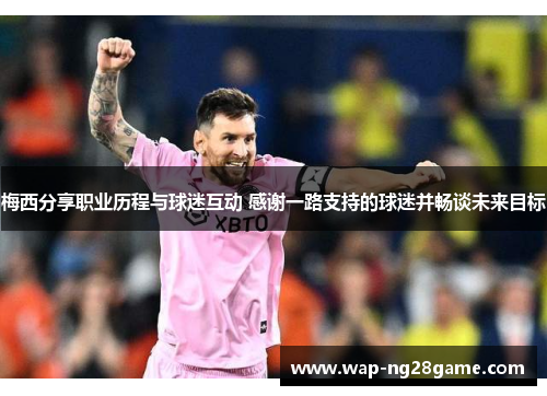 梅西分享职业历程与球迷互动 感谢一路支持的球迷并畅谈未来目标