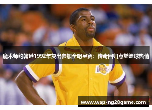 魔术师约翰逊1992年复出参加全明星赛：传奇回归点燃篮球热情