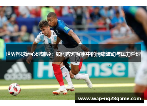 世界杯球迷心理辅导：如何应对赛事中的情绪波动与压力管理