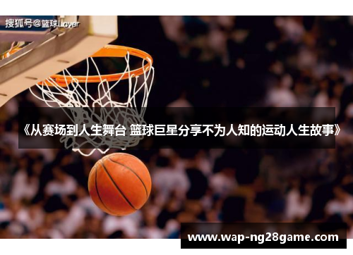 《从赛场到人生舞台 篮球巨星分享不为人知的运动人生故事》