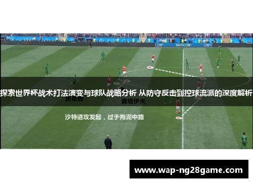 探索世界杯战术打法演变与球队战略分析 从防守反击到控球流派的深度解析