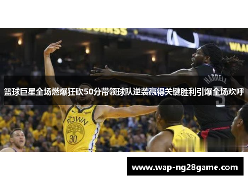 篮球巨星全场燃爆狂砍50分带领球队逆袭赢得关键胜利引爆全场欢呼