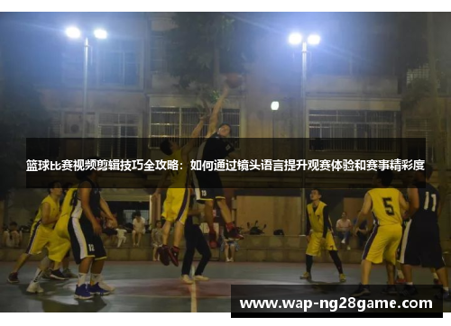 篮球比赛视频剪辑技巧全攻略：如何通过镜头语言提升观赛体验和赛事精彩度