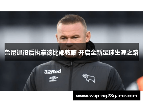 鲁尼退役后执掌德比郡教鞭 开启全新足球生涯之路