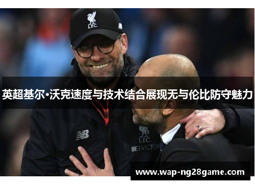 英超基尔·沃克速度与技术结合展现无与伦比防守魅力