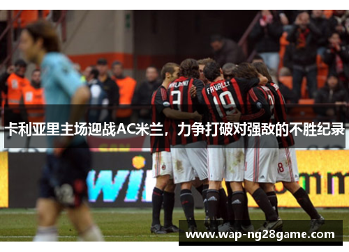 卡利亚里主场迎战AC米兰，力争打破对强敌的不胜纪录