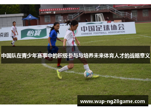 中国队在青少年赛事中的积极参与与培养未来体育人才的战略意义