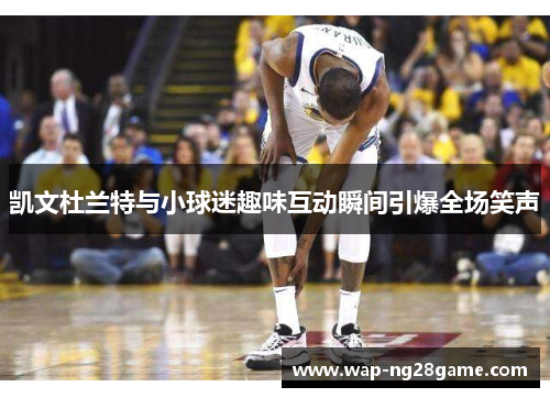 凯文杜兰特与小球迷趣味互动瞬间引爆全场笑声