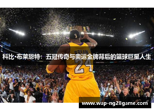 科比·布莱恩特：五冠传奇与奥运金牌背后的篮球巨星人生