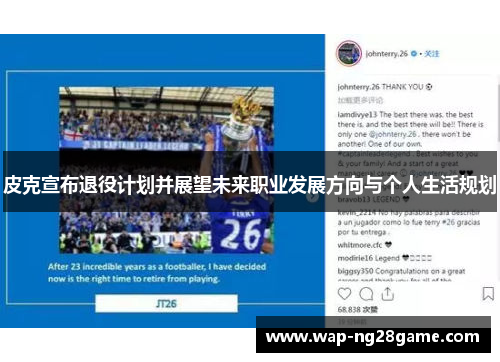 皮克宣布退役计划并展望未来职业发展方向与个人生活规划