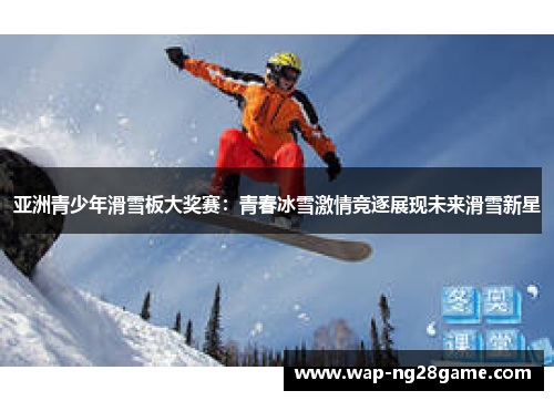 亚洲青少年滑雪板大奖赛：青春冰雪激情竞逐展现未来滑雪新星