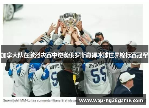 加拿大队在激烈决赛中逆袭俄罗斯赢得冰球世界锦标赛冠军