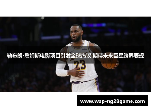 勒布朗·詹姆斯电影项目引发全球热议 期待未来巨星跨界表现