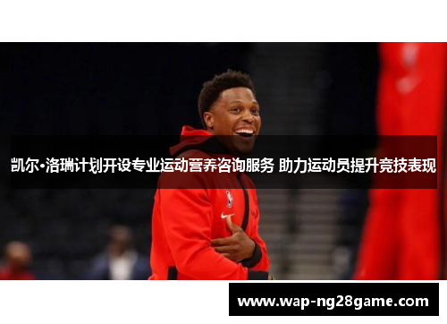 凯尔·洛瑞计划开设专业运动营养咨询服务 助力运动员提升竞技表现
