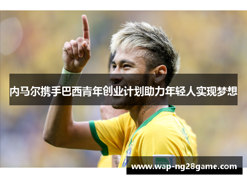 内马尔携手巴西青年创业计划助力年轻人实现梦想