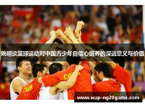 姚明谈篮球运动对中国青少年自信心培养的深远意义与价值