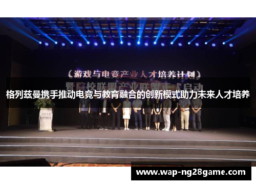 格列兹曼携手推动电竞与教育融合的创新模式助力未来人才培养