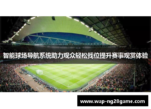 智能球场导航系统助力观众轻松找位提升赛事观赏体验