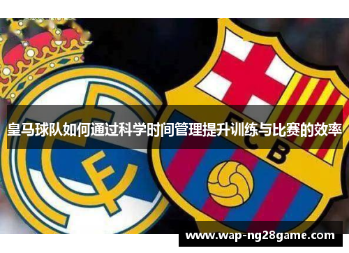 皇马球队如何通过科学时间管理提升训练与比赛的效率