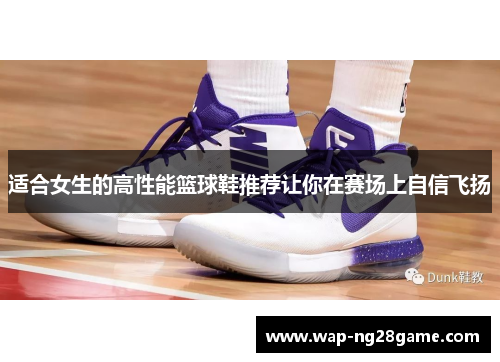 适合女生的高性能篮球鞋推荐让你在赛场上自信飞扬