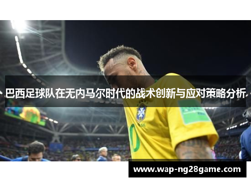 巴西足球队在无内马尔时代的战术创新与应对策略分析
