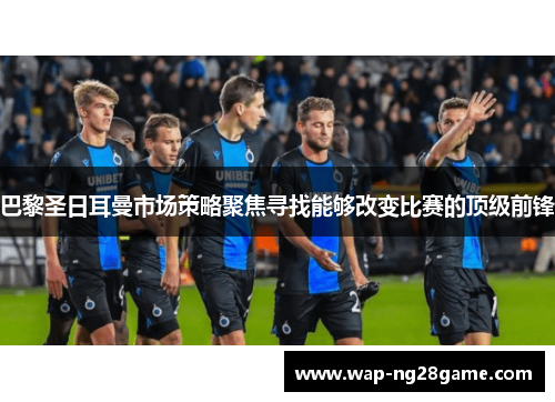 巴黎圣日耳曼市场策略聚焦寻找能够改变比赛的顶级前锋