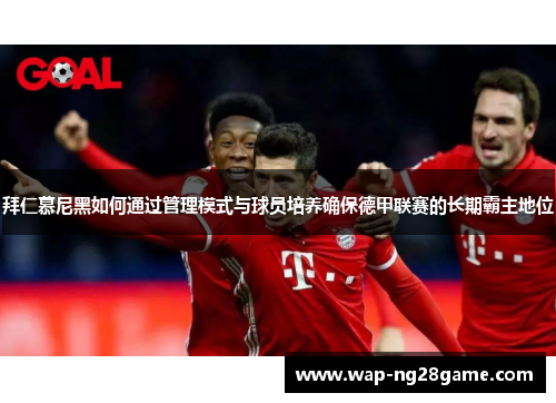 拜仁慕尼黑如何通过管理模式与球员培养确保德甲联赛的长期霸主地位
