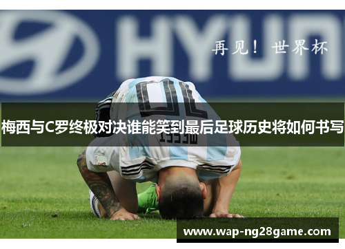 梅西与C罗终极对决谁能笑到最后足球历史将如何书写