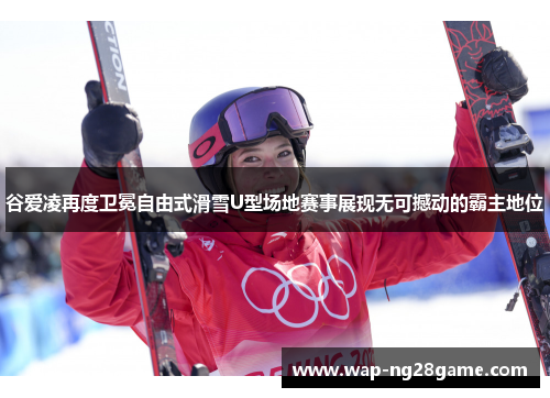 谷爱凌再度卫冕自由式滑雪U型场地赛事展现无可撼动的霸主地位