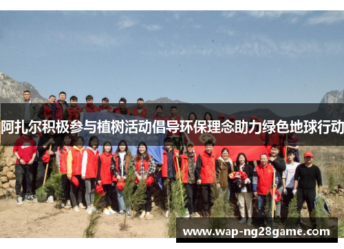 阿扎尔积极参与植树活动倡导环保理念助力绿色地球行动