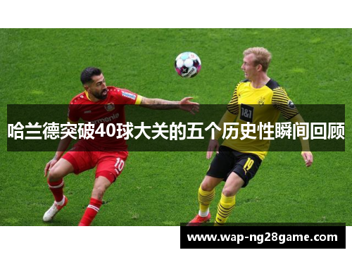 哈兰德突破40球大关的五个历史性瞬间回顾