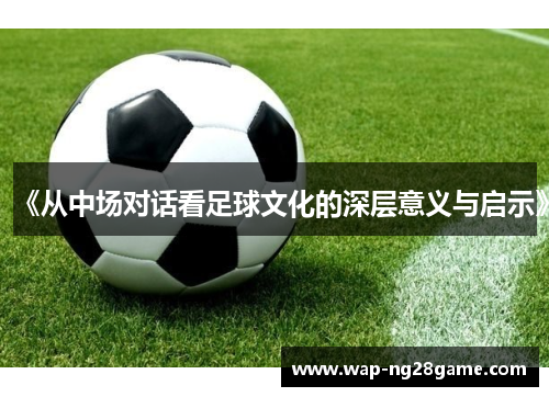 《从中场对话看足球文化的深层意义与启示》