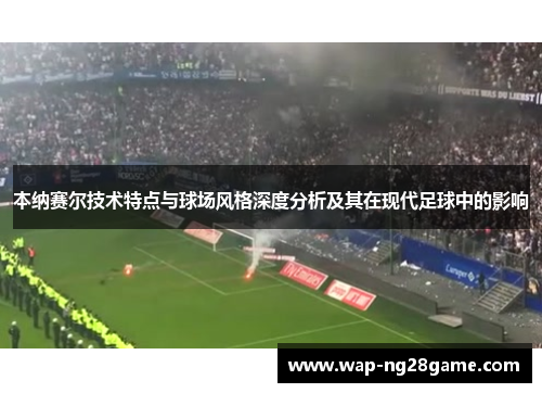 本纳赛尔技术特点与球场风格深度分析及其在现代足球中的影响