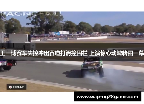 王一博赛车失控冲出赛道打滑撞围栏 上演惊心动魄转圈一幕