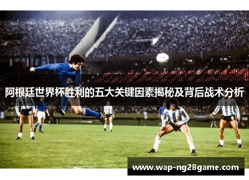 阿根廷世界杯胜利的五大关键因素揭秘及背后战术分析