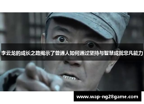 李云龙的成长之路揭示了普通人如何通过坚持与智慧成就非凡能力
