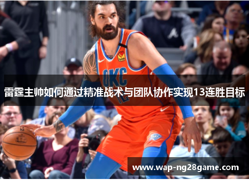 雷霆主帅如何通过精准战术与团队协作实现13连胜目标