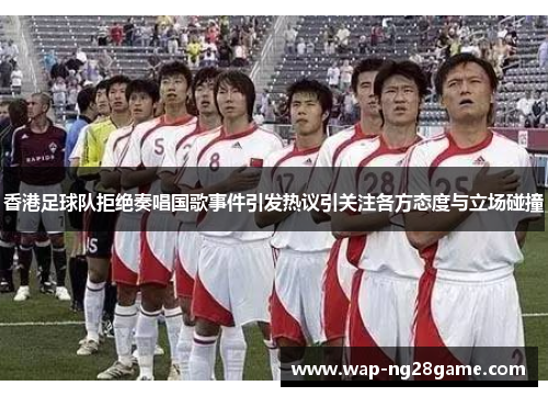 香港足球队拒绝奏唱国歌事件引发热议引关注各方态度与立场碰撞