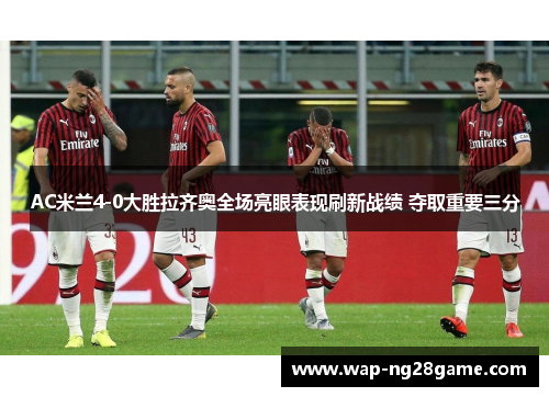 AC米兰4-0大胜拉齐奥全场亮眼表现刷新战绩 夺取重要三分