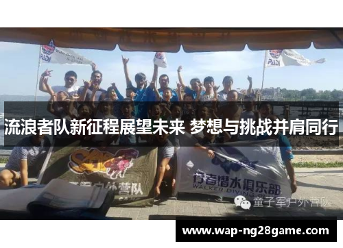 流浪者队新征程展望未来 梦想与挑战并肩同行